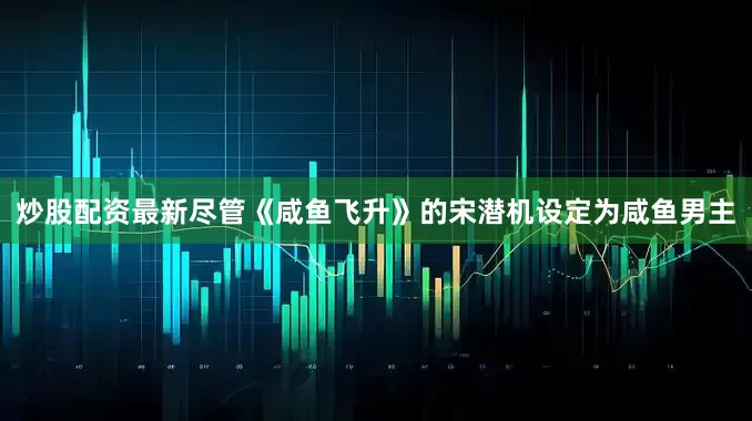 炒股配资最新尽管《咸鱼飞升》的宋潜机设定为咸鱼男主