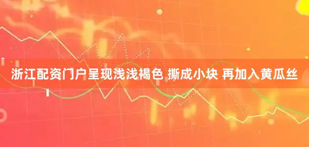 浙江配资门户呈现浅浅褐色 撕成小块 再加入黄瓜丝