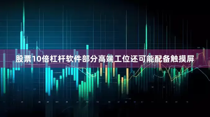 股票10倍杠杆软件部分高端工位还可能配备触摸屏