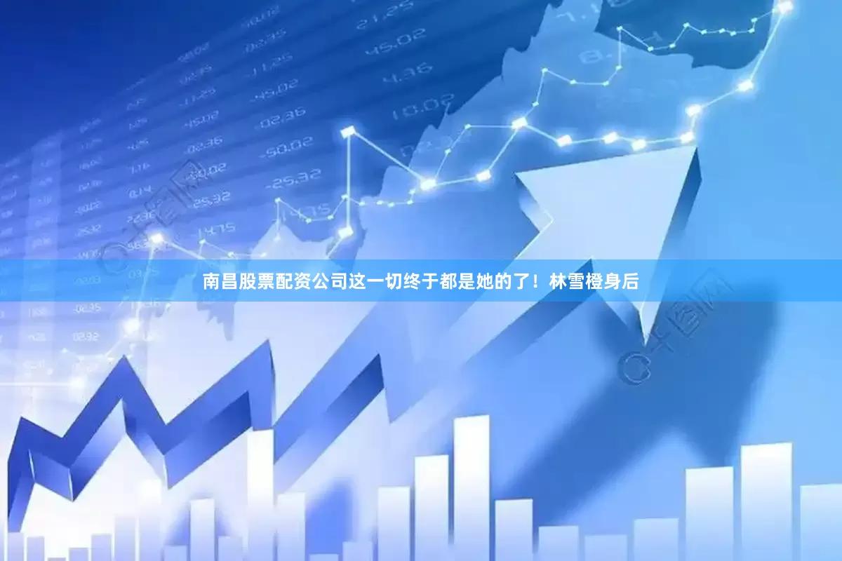 南昌股票配资公司这一切终于都是她的了！林雪橙身后