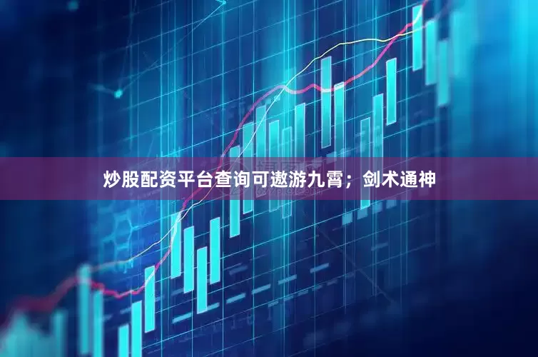 炒股配资平台查询可遨游九霄；剑术通神