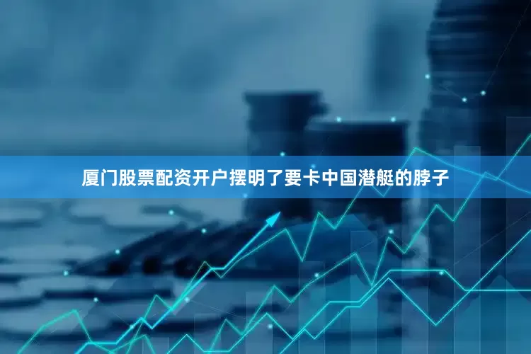 厦门股票配资开户摆明了要卡中国潜艇的脖子