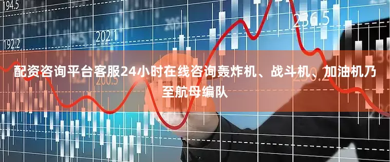 配资咨询平台客服24小时在线咨询轰炸机、战斗机、加油机乃至航母编队