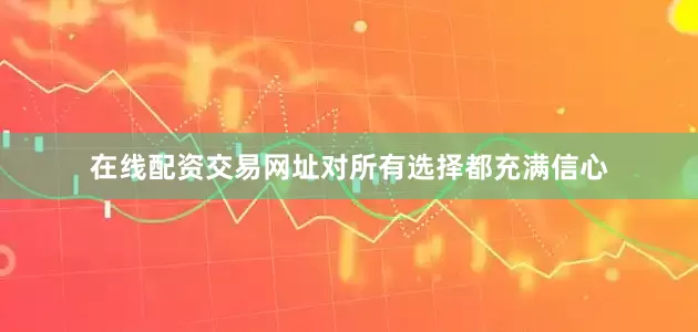 在线配资交易网址对所有选择都充满信心