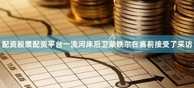 配资股票配资平台一流河床后卫蒙铁尔在赛前接受了采访