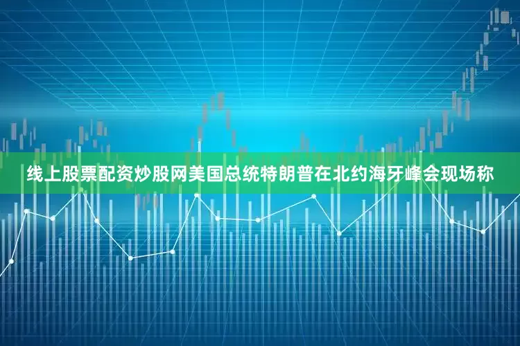 线上股票配资炒股网美国总统特朗普在北约海牙峰会现场称