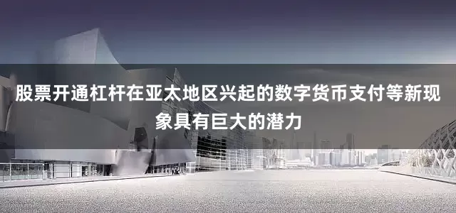 股票开通杠杆在亚太地区兴起的数字货币支付等新现象具有巨大的潜力
