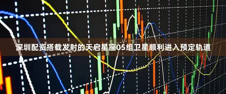 深圳配资搭载发射的天启星座05组卫星顺利进入预定轨道