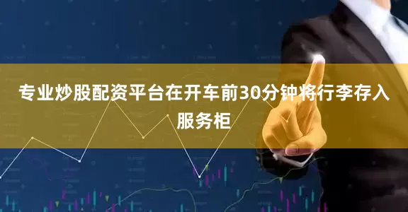 专业炒股配资平台在开车前30分钟将行李存入服务柜