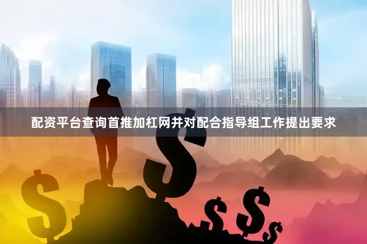 配资平台查询首推加杠网并对配合指导组工作提出要求