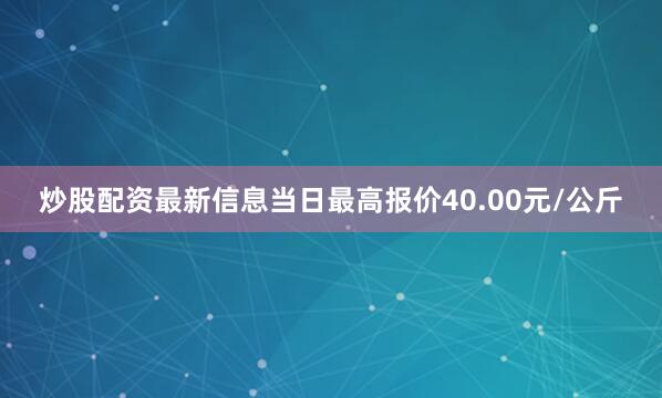 炒股配资最新信息当日最高报价40.00元/公斤