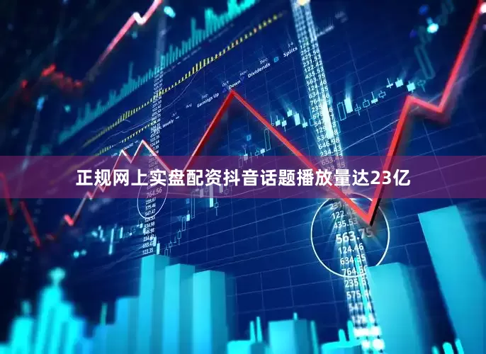正规网上实盘配资抖音话题播放量达23亿