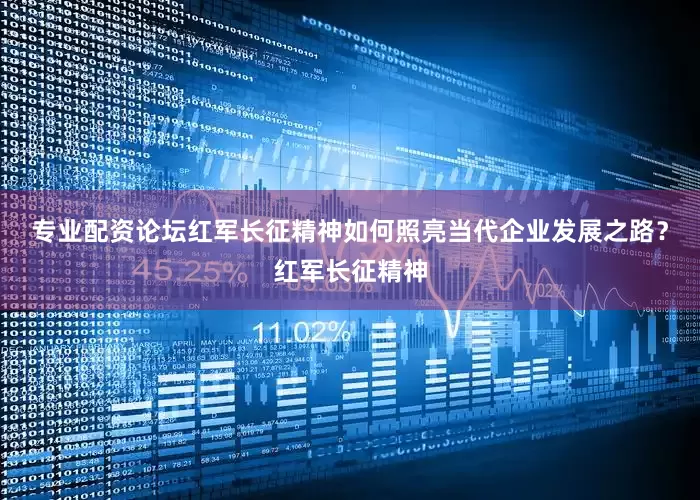 专业配资论坛红军长征精神如何照亮当代企业发展之路？红军长征精神