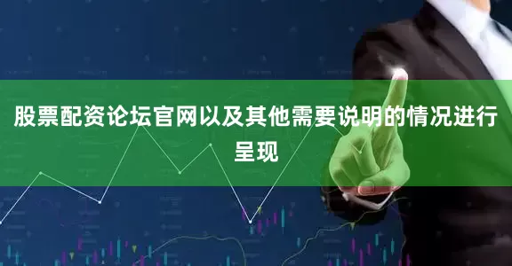 股票配资论坛官网以及其他需要说明的情况进行呈现