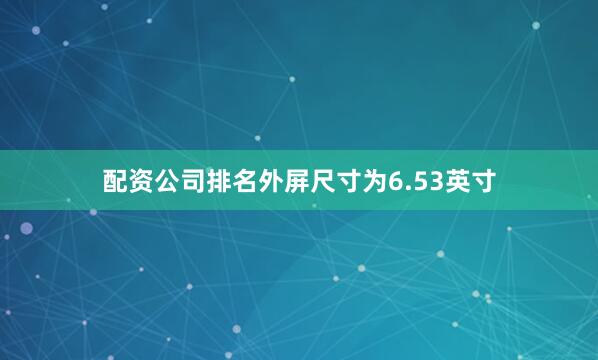 配资公司排名外屏尺寸为6.53英寸