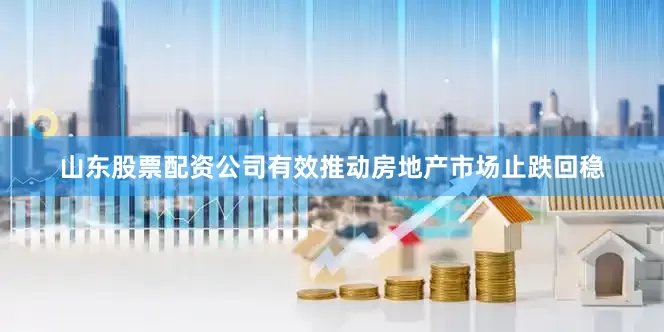 山东股票配资公司有效推动房地产市场止跌回稳