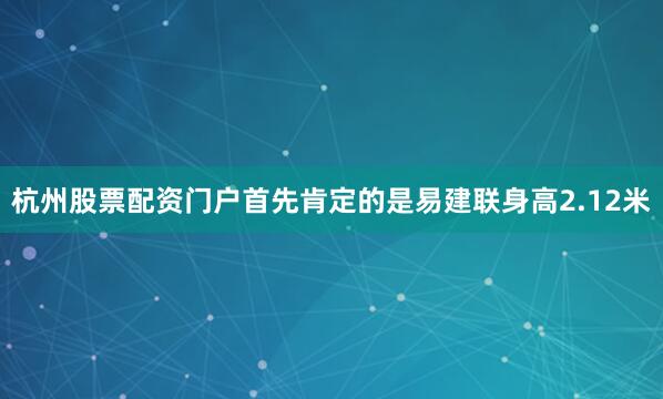 杭州股票配资门户首先肯定的是易建联身高2.12米