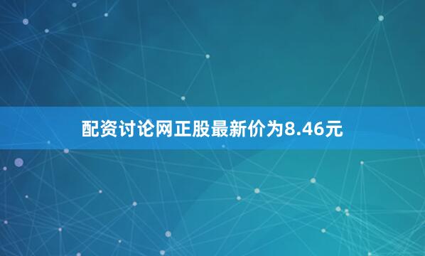 配资讨论网正股最新价为8.46元