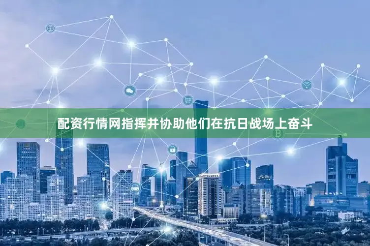 配资行情网指挥并协助他们在抗日战场上奋斗