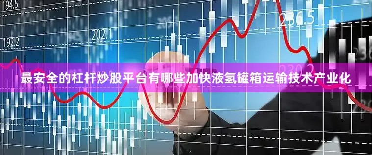 最安全的杠杆炒股平台有哪些加快液氢罐箱运输技术产业化