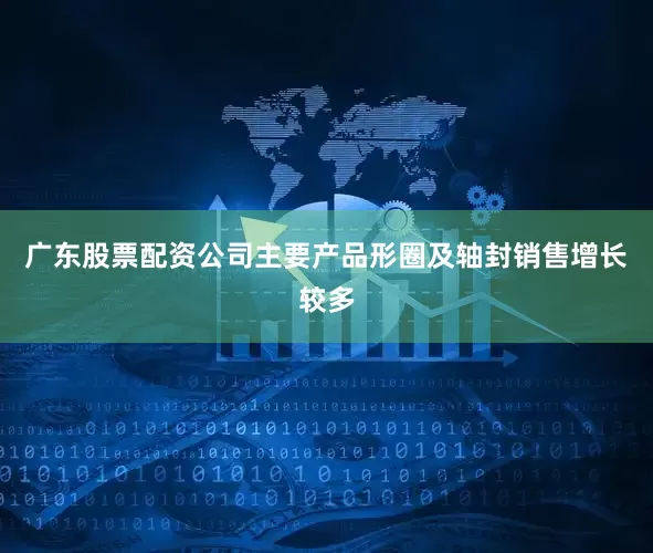 广东股票配资公司主要产品形圈及轴封销售增长较多