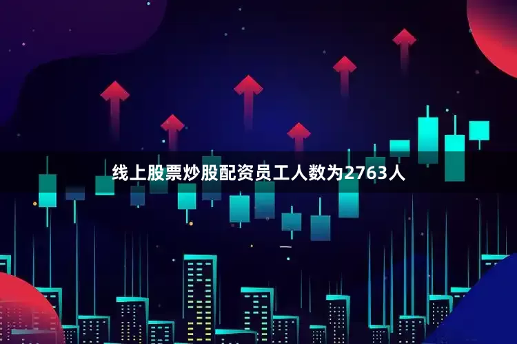 线上股票炒股配资员工人数为2763人