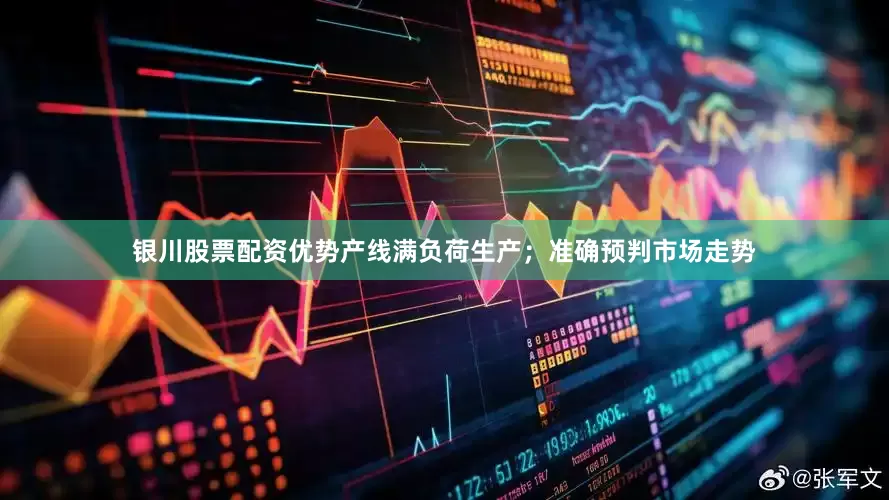 银川股票配资优势产线满负荷生产；准确预判市场走势