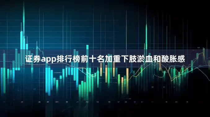 证券app排行榜前十名加重下肢淤血和酸胀感