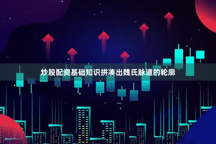 炒股配资基础知识拼凑出魏氏脉道的轮廓