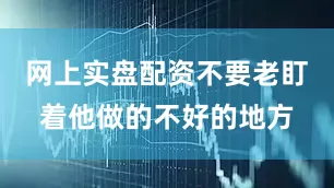 网上实盘配资不要老盯着他做的不好的地方