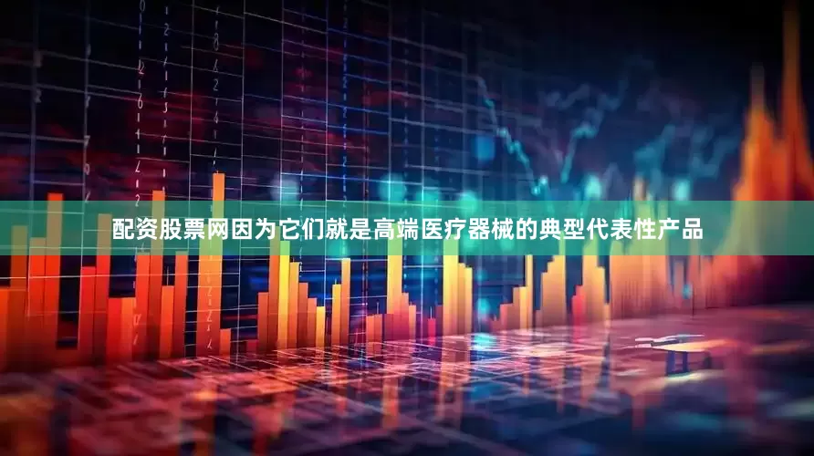 配资股票网因为它们就是高端医疗器械的典型代表性产品
