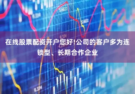 在线股票配资开户您好!公司的客户多为连锁型、长期合作企业