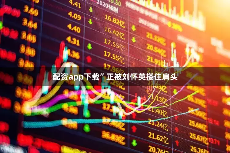 配资app下载”正被刘怀英搂住肩头