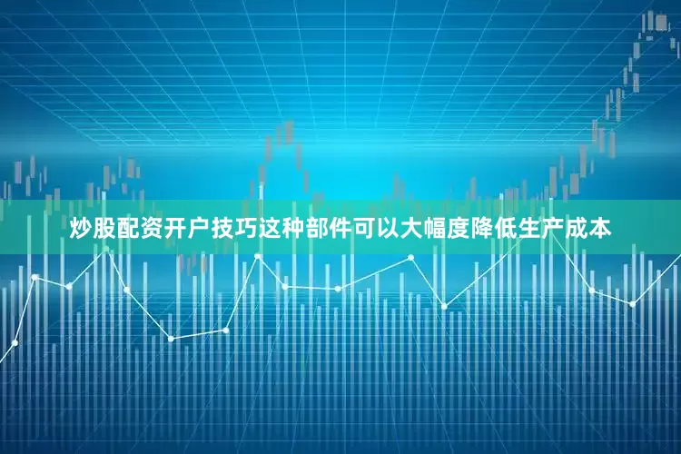 炒股配资开户技巧这种部件可以大幅度降低生产成本