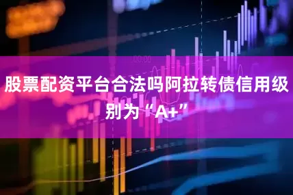 股票配资平台合法吗阿拉转债信用级别为“A+”