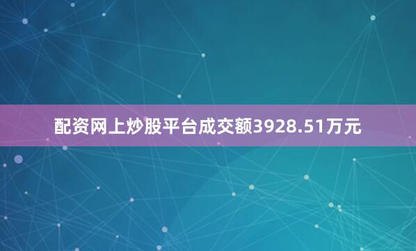 配资网上炒股平台成交额3928.51万元