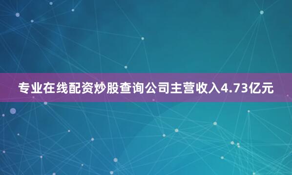 专业在线配资炒股查询公司主营收入4.73亿元
