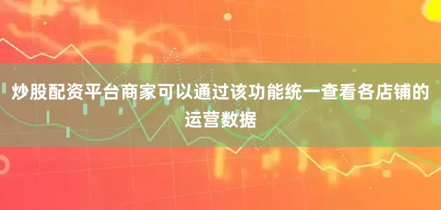 炒股配资平台商家可以通过该功能统一查看各店铺的运营数据