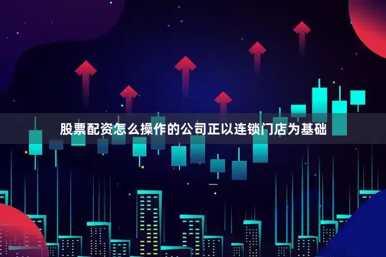 股票配资怎么操作的公司正以连锁门店为基础