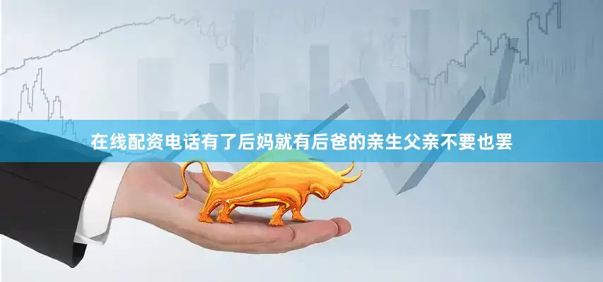 在线配资电话有了后妈就有后爸的亲生父亲不要也罢