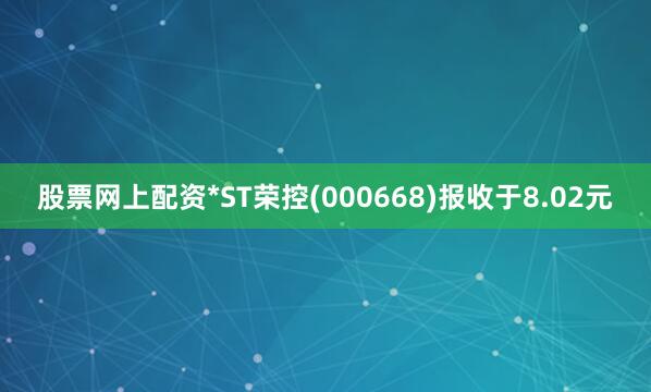 股票网上配资*ST荣控(000668)报收于8.02元