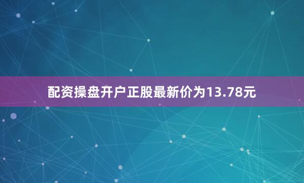 配资操盘开户正股最新价为13.78元