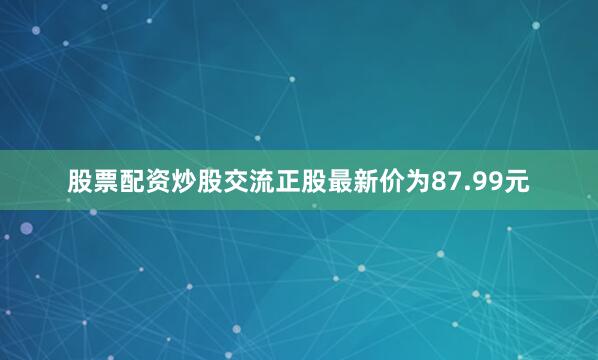 股票配资炒股交流正股最新价为87.99元