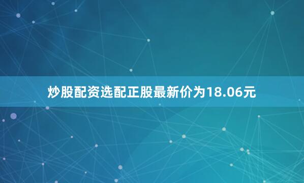 炒股配资选配正股最新价为18.06元