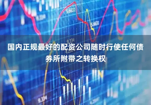 国内正规最好的配资公司随时行使任何债券所附带之转换权