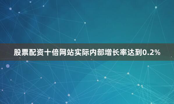 股票配资十倍网站实际内部增长率达到0.2%