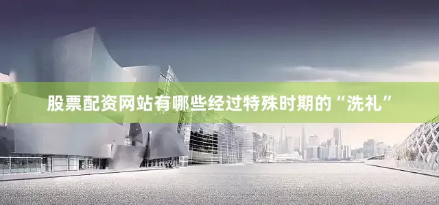 股票配资网站有哪些经过特殊时期的“洗礼”