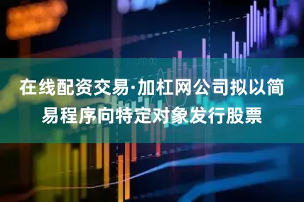 在线配资交易·加杠网公司拟以简易程序向特定对象发行股票