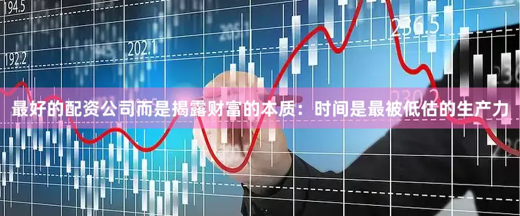 最好的配资公司而是揭露财富的本质：时间是最被低估的生产力