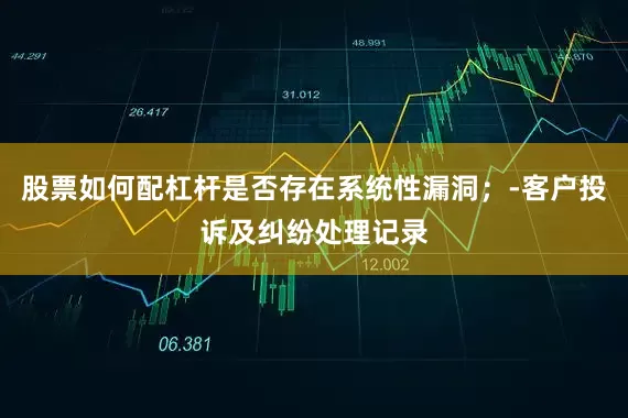股票如何配杠杆是否存在系统性漏洞；-客户投诉及纠纷处理记录